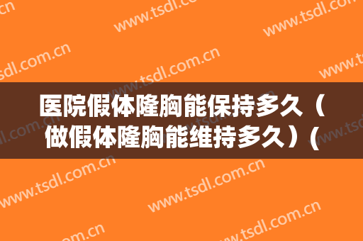 医院假体隆胸能保持多久（做假体隆胸能维持多久）(假体隆胸要做多久)