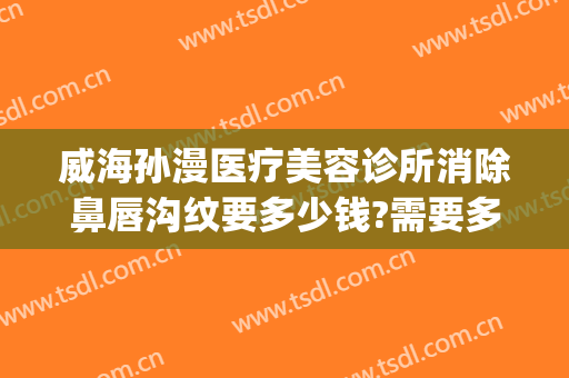 威海孙漫医疗美容诊所消除鼻唇沟纹要多少钱?需要多久恢复?(威海孙漫整形医院电话)