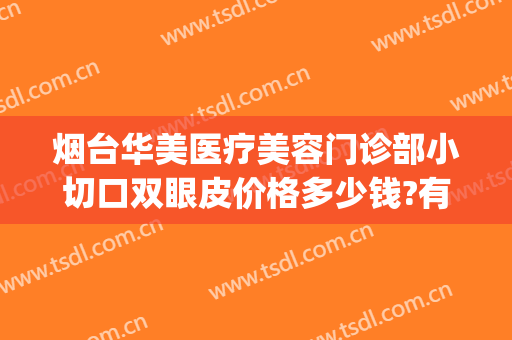 烟台华美医疗美容门诊部小切口双眼皮价格多少钱?有哪些优势?(烟台华怡割双眼皮)