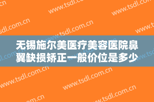 无锡施尔美医疗美容医院鼻翼缺损矫正一般价位是多少钱?有哪些优势?