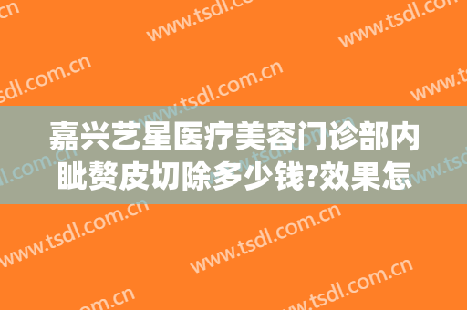 嘉兴艺星医疗美容门诊部内眦赘皮切除多少钱?效果怎么样?(嘉兴艺星整形医院电话)
