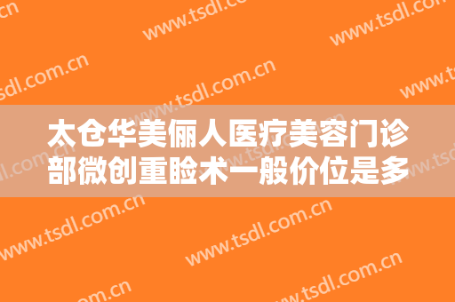 太仓华美俪人医疗美容门诊部微创重睑术一般价位是多少费用?可靠吗?