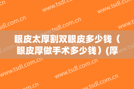 眼皮太厚割双眼皮多少钱（眼皮厚做手术多少钱）(厚眼皮变薄手术多少钱)