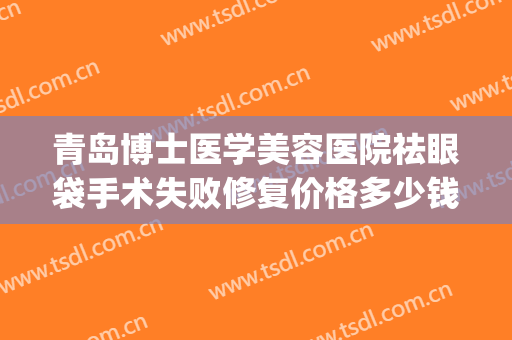 青岛博士医学美容医院祛眼袋手术失败修复价格多少钱?可靠吗?(青岛大学附属医院割眼袋多少钱)