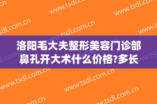 洛阳毛大夫整形美容门诊部鼻孔开大术什么价格?多长时间恢复?(洛阳孔大夫医疗整形)