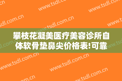 攀枝花凝美医疗美容诊所自体软骨垫鼻尖价格表!可靠吗?