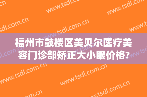 福州市鼓楼区美贝尔医疗美容门诊部矫正大小眼价格?靠谱吗?(福州美贝尔整形怎么样)