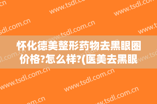 怀化德美整形药物去黑眼圈价格?怎么样?(医美去黑眼圈价格)