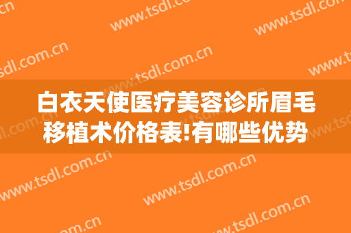 白衣天使医疗美容诊所眉毛移植术价格表!有哪些优势?(眉山天使医疗美容)