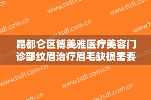 昆都仑区博美雅医疗美容门诊部纹眉治疗眉毛缺损需要多少费用?贵不贵?