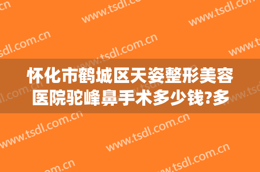 怀化市鹤城区天姿整形美容医院驼峰鼻手术多少钱?多长时间恢复?(怀化天姿整形美容医院地址)