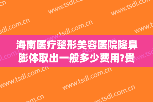 海南医疗整形美容医院隆鼻膨体取出一般多少费用?贵不贵?(膨体隆鼻取出来多少钱)