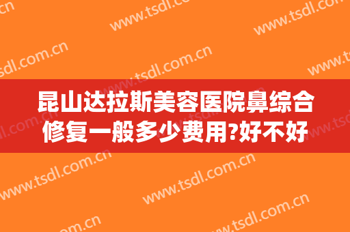 昆山达拉斯美容医院鼻综合修复一般多少费用?好不好?(昆山达拉斯整形医院)