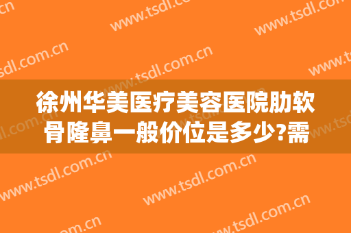 徐州华美医疗美容医院肋软骨隆鼻一般价位是多少?需要多久恢复?(徐州隆鼻费用)