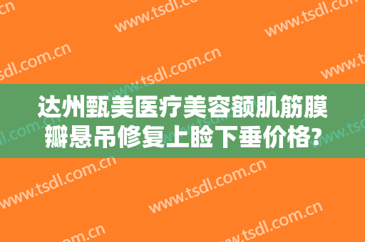 达州甄美医疗美容额肌筋膜瓣悬吊修复上睑下垂价格?贵不贵?