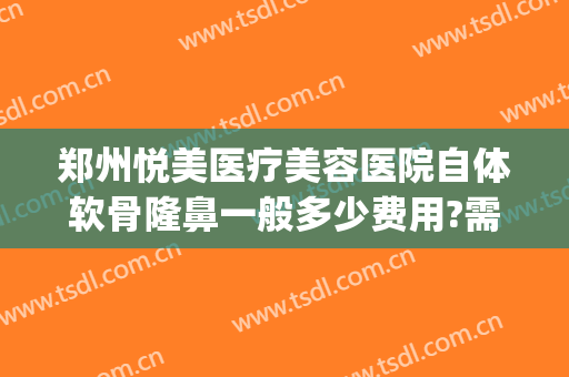 郑州悦美医疗美容医院自体软骨隆鼻一般多少费用?需要多久恢复?(软骨隆鼻一次多少费用)