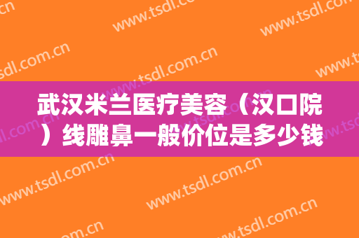 武汉米兰医疗美容（汉口院）线雕鼻一般价位是多少钱?靠谱吗?(武汉米兰医疗美容医院怎么样)