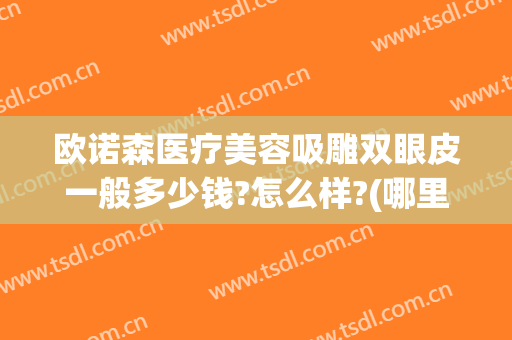 欧诺森医疗美容吸雕双眼皮一般多少钱?怎么样?(哪里吸雕双眼皮医院好吗)