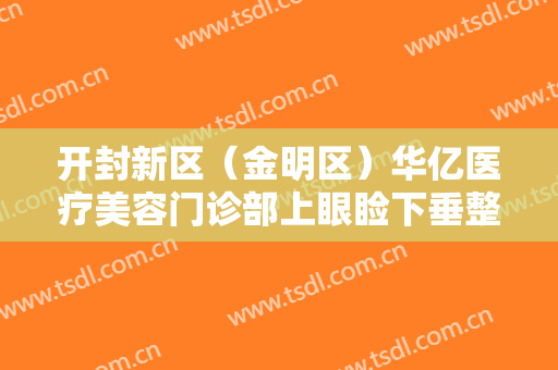 开封新区（金明区）华亿医疗美容门诊部上眼睑下垂整形大楷需要多少钱?可靠吗?