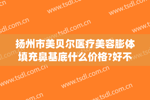 扬州市美贝尔医疗美容膨体填充鼻基底什么价格?好不好?(爱贝芙填充鼻子)