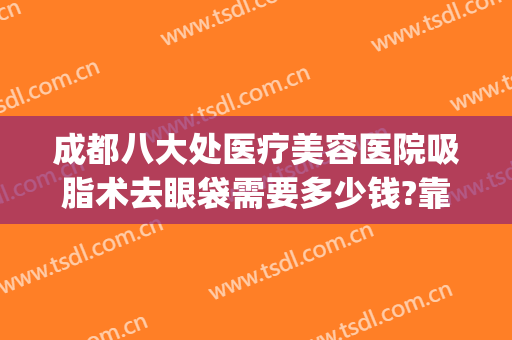 成都八大处医疗美容医院吸脂术去眼袋需要多少钱?靠谱吗?(成都哪里割眼袋好)