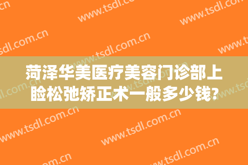 菏泽华美医疗美容门诊部上睑松弛矫正术一般多少钱?好不好?(菏泽华美整形医院)