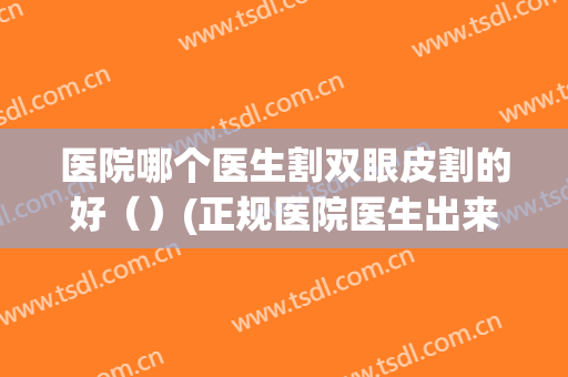 医院哪个医生割双眼皮割的好（）(正规医院医生出来割双眼皮可以吗)