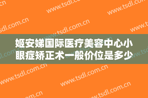姬安娣国际医疗美容中心小眼症矫正术一般价位是多少?效果怎么样?