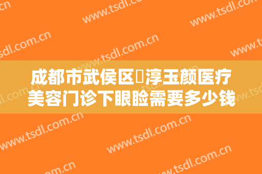 成都市武侯区渼淳玉颜医疗美容门诊下眼睑需要多少钱?需要多久恢复?