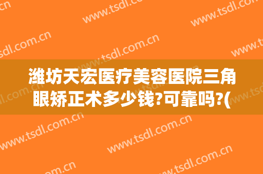 潍坊天宏医疗美容医院三角眼矫正术多少钱?可靠吗?(潍坊天宏整形医院官网)