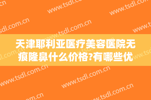 天津耶利亚医疗美容医院无痕隆鼻什么价格?有哪些优势?(天津亚太整形医院)