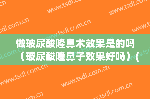 做玻尿酸隆鼻术效果是的吗（玻尿酸隆鼻子效果好吗）(玻尿酸隆鼻有效果吗?)