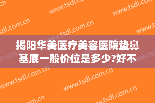 揭阳华美医疗美容医院垫鼻基底一般价位是多少?好不好?(揭阳莱美美容医院怎么样)