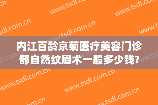 内江百龄京菊医疗美容门诊部自然纹眉术一般多少钱?贵不贵?(内江京菊整形医院价格表)