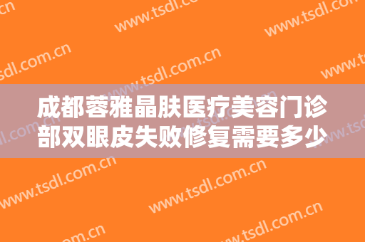 成都蓉雅晶肤医疗美容门诊部双眼皮失败修复需要多少费用?需要多久恢复?