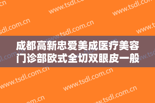 成都高新忠爱美成医疗美容门诊部欧式全切双眼皮一般多少钱?需要多久恢复?