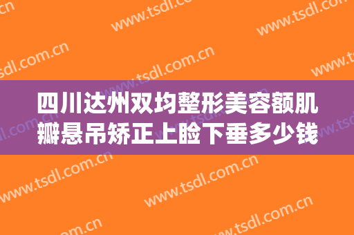 四川达州双均整形美容额肌瓣悬吊矫正上睑下垂多少钱?贵不贵?(成都做上睑下垂比较好的医院)