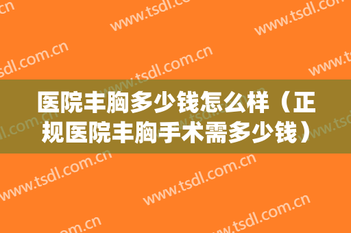 医院丰胸多少钱怎么样（正规医院丰胸手术需多少钱）(丰胸医院需要多少钱)