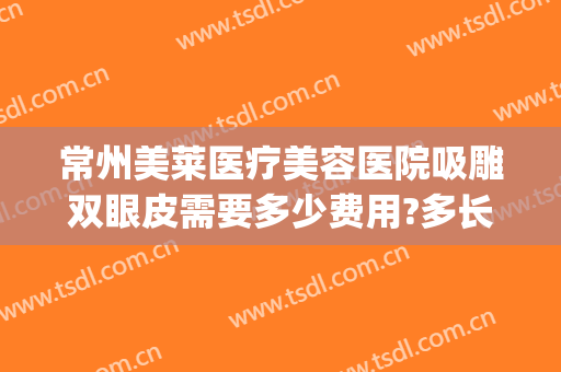 常州美莱医疗美容医院吸雕双眼皮需要多少费用?多长时间恢复?(割双眼皮加眼部抽脂多少钱)