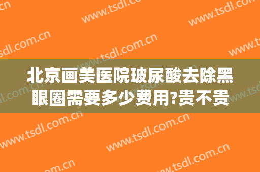 北京画美医院玻尿酸去除黑眼圈需要多少费用?贵不贵?(黑眼圈怎么样消除医美大概多少钱)