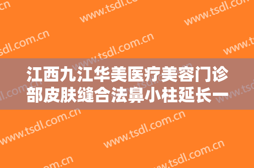 江西九江华美医疗美容门诊部皮肤缝合法鼻小柱延长一般多少费用?效果怎么样?