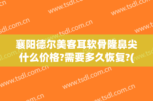 襄阳德尔美客耳软骨隆鼻尖什么价格?需要多久恢复?(耳软骨隆鼻两个月)