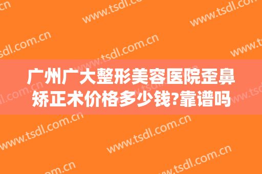 广州广大整形美容医院歪鼻矫正术价格多少钱?靠谱吗?(广州哪个整形医院隆鼻技术好)
