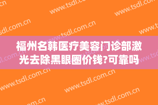 福州名韩医疗美容门诊部激光去除黑眼圈价钱?可靠吗?(福州名韩医疗美容医院)