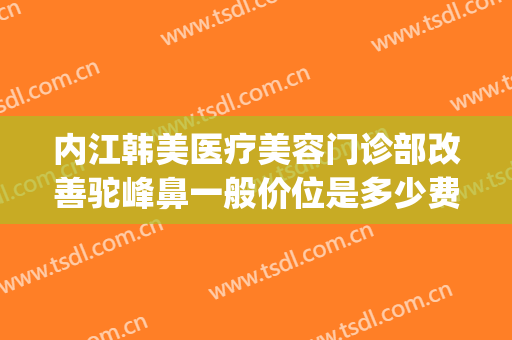 内江韩美医疗美容门诊部改善驼峰鼻一般价位是多少费用?靠谱吗?(四川韩美整形美容医院)