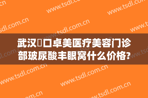武汉硚口卓美医疗美容门诊部玻尿酸丰眼窝什么价格?好不好?(武汉卓美医院)