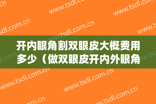 开内眼角割双眼皮大概费用多少（做双眼皮开内外眼角多少钱）(开内外眼角加双眼皮多少钱)