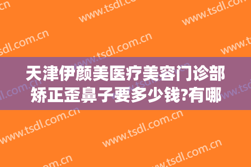 天津伊颜美医疗美容门诊部矫正歪鼻子要多少钱?有哪些优势?(天津伊美尔整容整形医院)