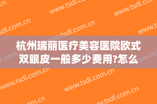 杭州瑞丽医疗美容医院欧式双眼皮一般多少费用?怎么样?(杭州瑞丽整形医院怎么样)