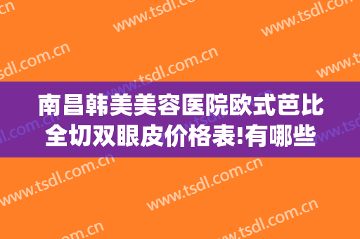 南昌韩美美容医院欧式芭比全切双眼皮价格表!有哪些优势?(南昌割双眼皮比较好的医院)